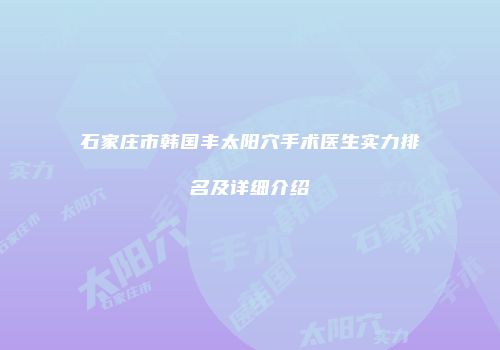 石家庄市韩国丰太阳穴手术医生实力排名及详细介绍