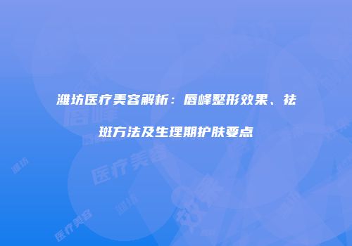 潍坊医疗美容解析：唇峰整形效果、祛斑方法及生理期护肤要点