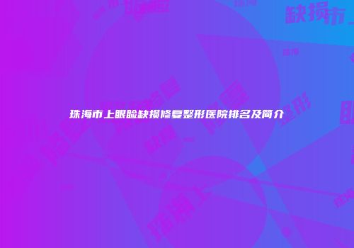 珠海市上眼睑缺损修复整形医院排名及简介