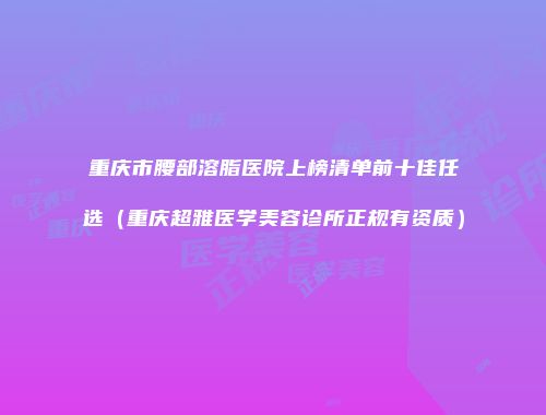 重庆市腰部溶脂医院上榜清单前十佳任选（重庆超雅医学美容诊所正规有资质）