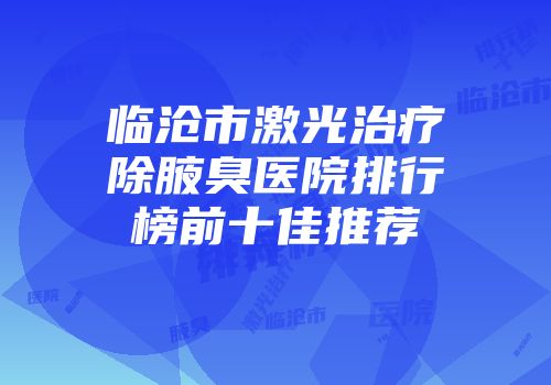 临沧市激光治疗除腋臭医院排行榜前十佳推荐