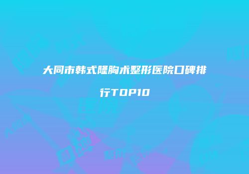 大同市韩式隆胸术整形医院口碑排行TOP10