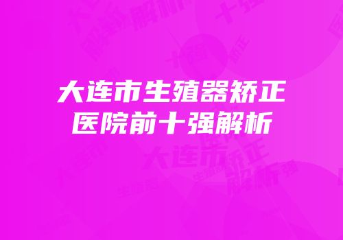 大连市生殖器矫正医院前十强解析