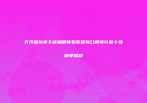 齐齐哈尔市下颌角颧骨整形医院口碑排行前十强榜单揭晓