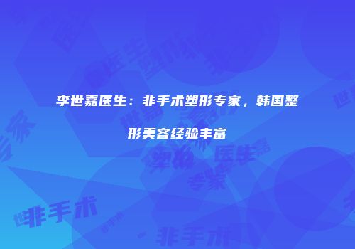 李世嘉医生：非手术塑形专家，韩国整形美容经验丰富