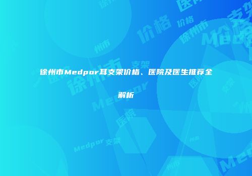 徐州市Medpor耳支架价格、医院及医生推荐全解析