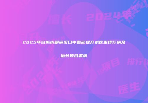 2025年白城市眼袋切口中面部提升术医生排行榜及擅长项目解析