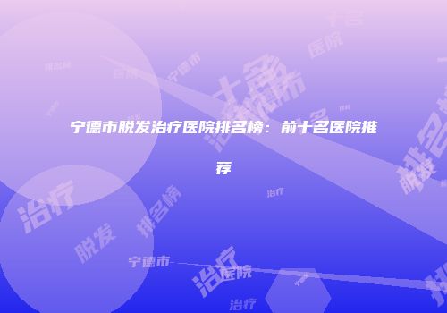 宁德市脱发治疗医院排名榜：前十名医院推荐