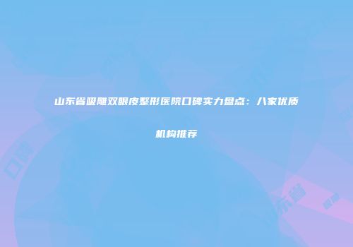 山东省吸雕双眼皮整形医院口碑实力盘点：八家优质机构推荐