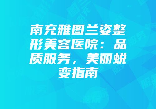 南充雅图兰姿整形美容医院：品质服务，美丽蜕变指南