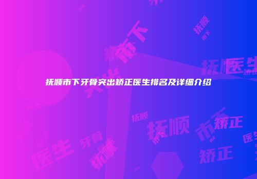 抚顺市下牙骨突出矫正医生排名及详细介绍