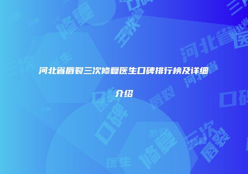 河北省唇裂三次修复医生口碑排行榜及详细介绍