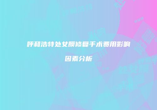 呼和浩特处女膜修复手术费用影响因素分析