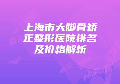 上海市大脚骨矫正整形医院排名及价格解析