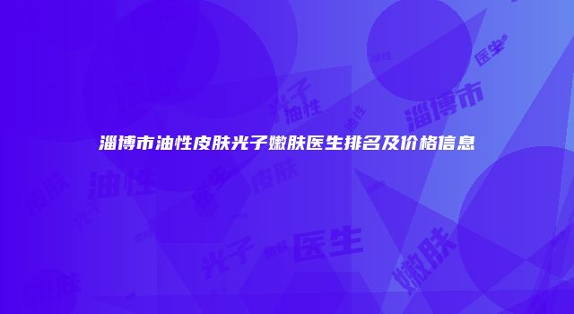 淄博市油性皮肤光子嫩肤医生排名及价格信息