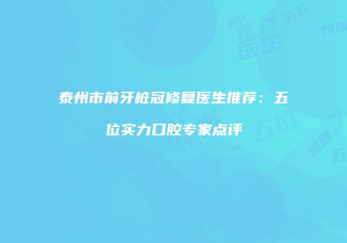 泰州市前牙桩冠修复医生推荐：五位实力口腔专家点评