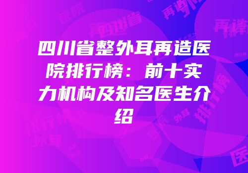 四川省整外耳再造医院排行榜：前十实力机构及知名医生介绍