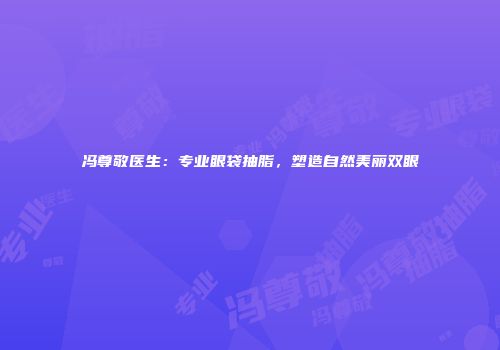 冯尊敬医生：专业眼袋抽脂，塑造自然美丽双眼