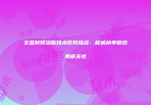 全国射频溶脂技术医院排名：权威榜单助您美丽无忧