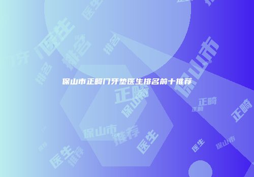 保山市正畸门牙垫医生排名前十推荐