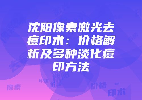 沈阳像素激光去痘印术：价格解析及多种淡化痘印方法
