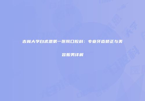 吉林大学白求恩第一医院口腔科：专业牙齿矫正与美容服务详解