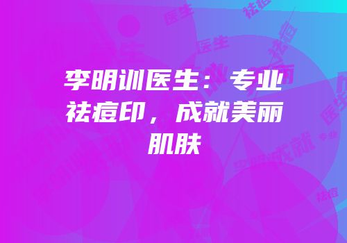 李明训医生：专业祛痘印，成就美丽肌肤