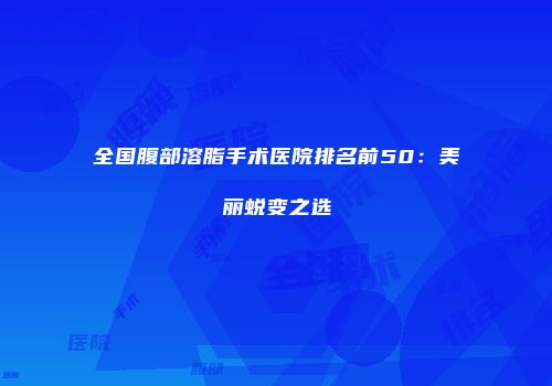 全国腹部溶脂手术医院排名前50：美丽蜕变之选