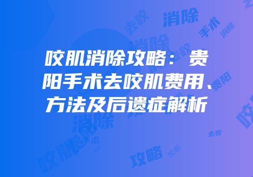 咬肌消除攻略：贵阳手术去咬肌费用、方法及后遗症解析
