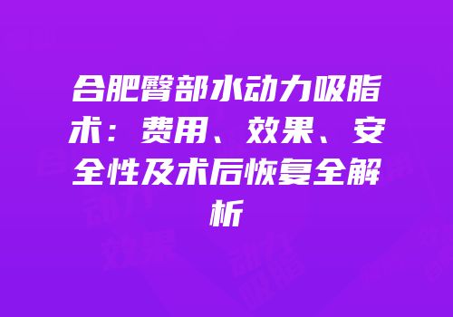 合肥臀部水动力吸脂术：费用、效果、安全性及术后恢复全解析
