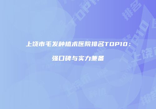 上饶市毛发种植术医院排名TOP10：强口碑与实力兼备