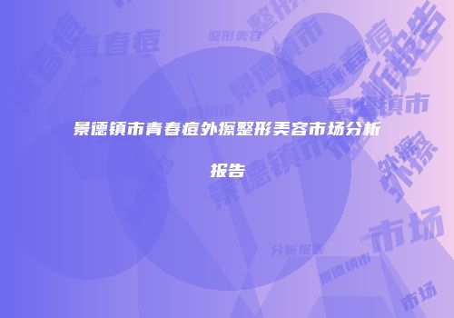 景德镇市青春痘外擦整形美容市场分析报告