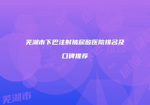 芜湖市下巴注射玻尿酸医院排名及口碑推荐
