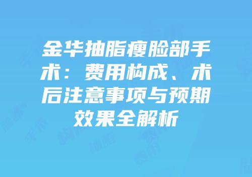 金华抽脂瘦脸部手术：费用构成、术后注意事项与预期效果全解析