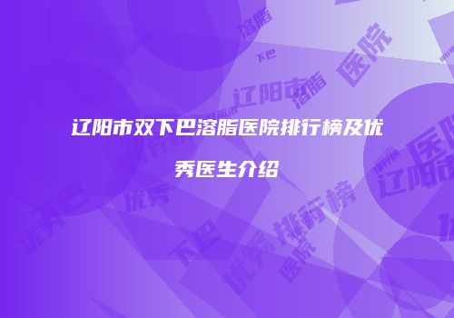 辽阳市双下巴溶脂医院排行榜及优秀医生介绍