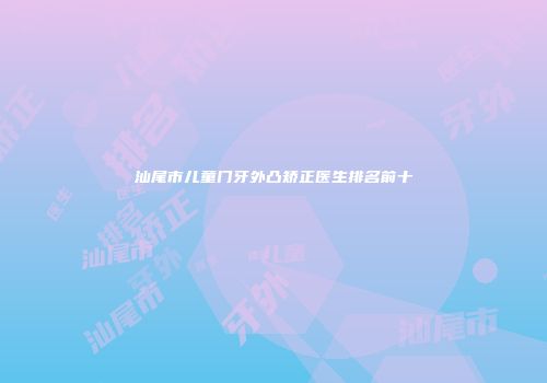 汕尾市儿童门牙外凸矫正医生排名前十
