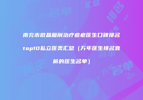 南充市微晶磨削治疗痘疤医生口碑排名top10私立医美汇总（万年医生排名靠前的医生名单）