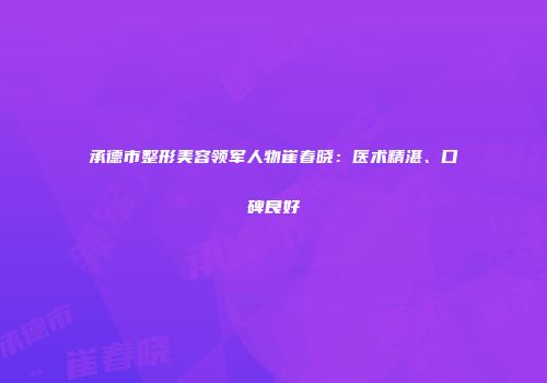 承德市整形美容领军人物崔春晓：医术精湛、口碑良好