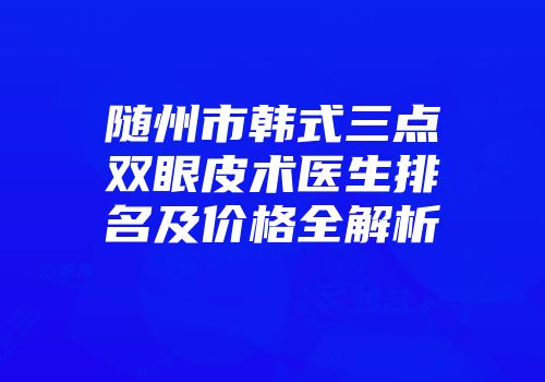 随州市韩式三点双眼皮术医生排名及价格全解析