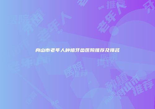 舟山市老年人种植牙齿医院推荐及排名