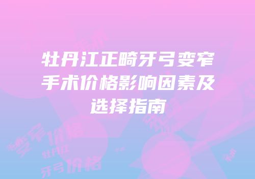 牡丹江正畸牙弓变窄手术价格影响因素及选择指南
