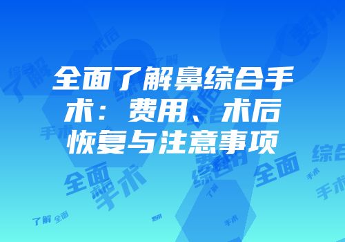 全面了解鼻综合手术：费用、术后恢复与注意事项