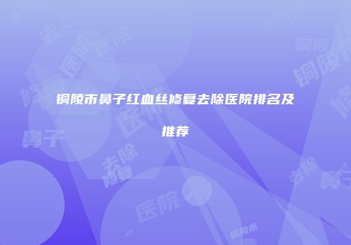 铜陵市鼻子红血丝修复去除医院排名及推荐