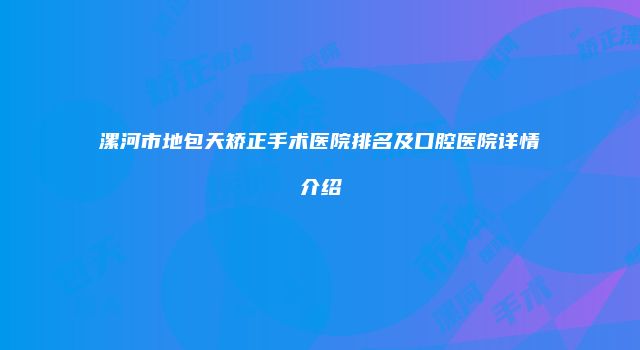 漯河市地包天矫正手术医院排名及口腔医院详情介绍