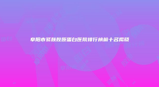 阜阳市紧肤胶原蛋白医院排行榜前十名揭晓