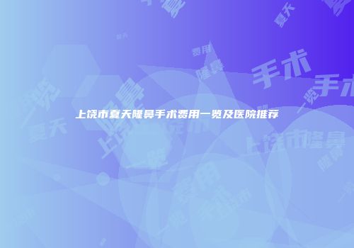 上饶市夏天隆鼻手术费用一览及医院推荐