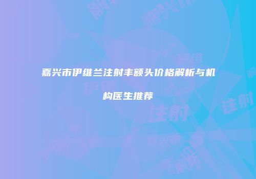 嘉兴市伊维兰注射丰额头价格解析与机构医生推荐
