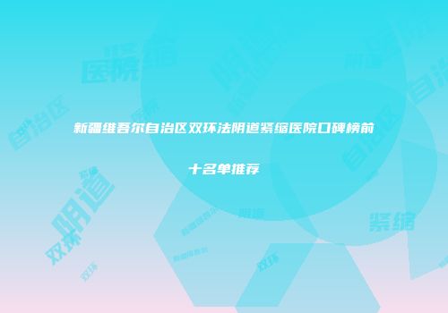新疆维吾尔自治区双环法阴道紧缩医院口碑榜前十名单推荐