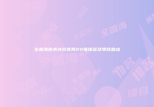 全国海珠水光针医院20强排名及项目盘点