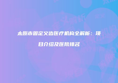 太原市固定义齿医疗机构全解析：项目介绍及医院排名